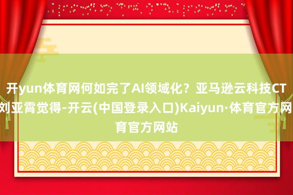 开yun体育网何如完了AI领域化？亚马逊云科技CTO刘亚霄觉得-开云(中国登录入口)Kaiyun·体育官方网站