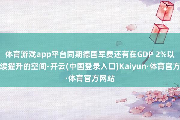体育游戏app平台同期德国军费还有在GDP 2%以上持续擢升的空间-开云(中国登录入口)Kaiyun·体育官方网站