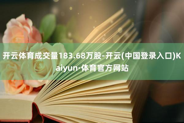 开云体育成交量183.68万股-开云(中国登录入口)Kaiyun·体育官方网站