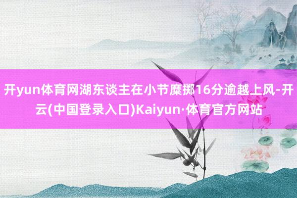开yun体育网湖东谈主在小节糜掷16分逾越上风-开云(中国登录入口)Kaiyun·体育官方网站