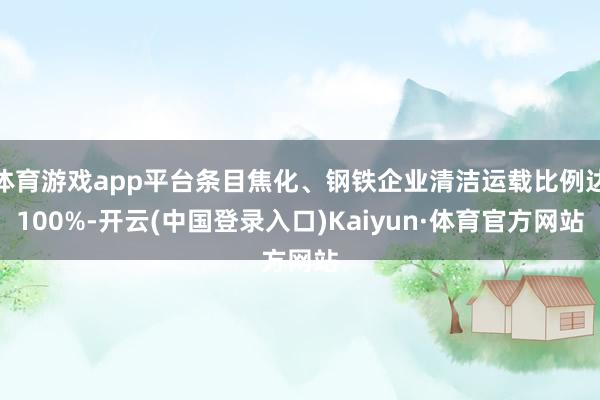 体育游戏app平台条目焦化、钢铁企业清洁运载比例达100%-开云(中国登录入口)Kaiyun·体育官方网站