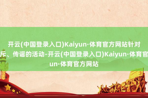 开云(中国登录入口)Kaiyun·体育官方网站针对坏心训斥、传谣的活动-开云(中国登录入口)Kaiyun·体育官方网站
