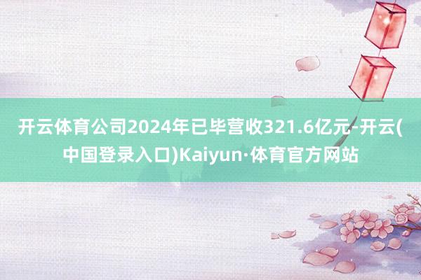 开云体育公司2024年已毕营收321.6亿元-开云(中国登录入口)Kaiyun·体育官方网站