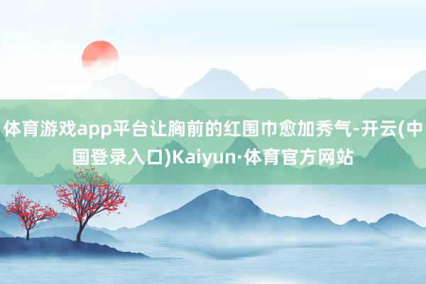 体育游戏app平台让胸前的红围巾愈加秀气-开云(中国登录入口)Kaiyun·体育官方网站