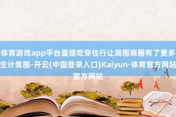 体育游戏app平台囊括吃穿住行让周围商圈有了更多生计氛围-开云(中国登录入口)Kaiyun·体育官方网站