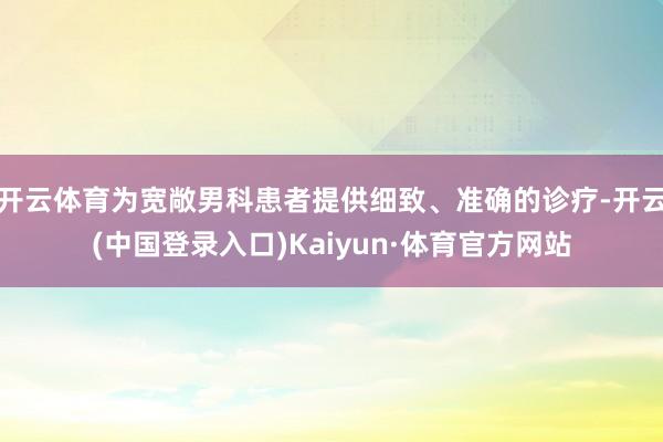 开云体育为宽敞男科患者提供细致、准确的诊疗-开云(中国登录入口)Kaiyun·体育官方网站