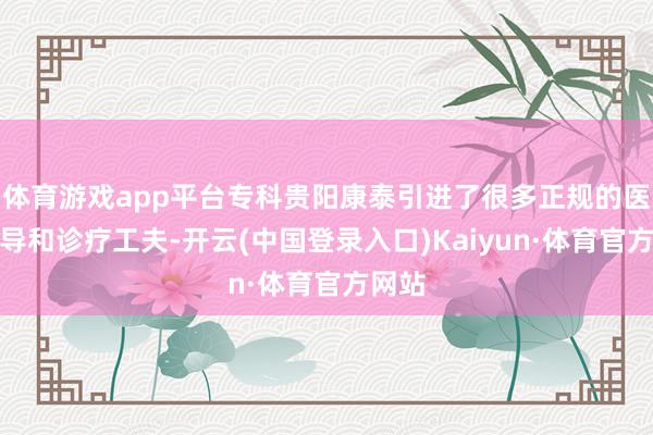 体育游戏app平台专科贵阳康泰引进了很多正规的医疗开导和诊疗工夫-开云(中国登录入口)Kaiyun·体育官方网站