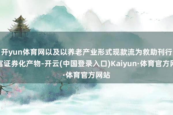 开yun体育网以及以养老产业形式现款流为救助刊行财富证券化产物-开云(中国登录入口)Kaiyun·体育官方网站