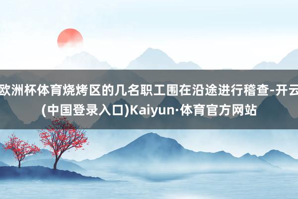 欧洲杯体育烧烤区的几名职工围在沿途进行稽查-开云(中国登录入口)Kaiyun·体育官方网站