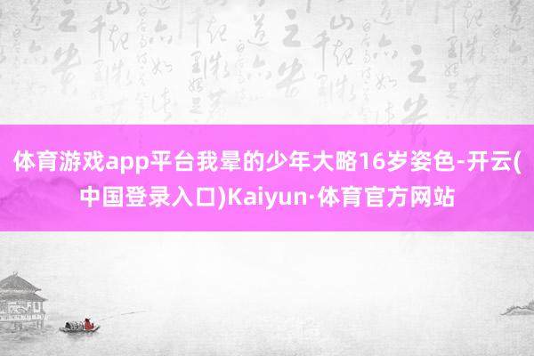 体育游戏app平台我晕的少年大略16岁姿色-开云(中国登录入口)Kaiyun·体育官方网站