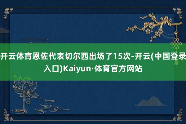 开云体育恩佐代表切尔西出场了15次-开云(中国登录入口)Kaiyun·体育官方网站