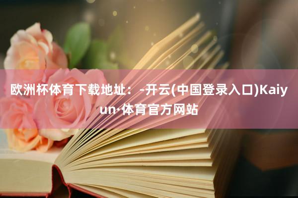 欧洲杯体育下载地址：-开云(中国登录入口)Kaiyun·体育官方网站