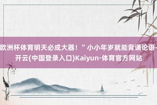 欧洲杯体育明天必成大器！”小小年岁就能背诵论语-开云(中国登录入口)Kaiyun·体育官方网站