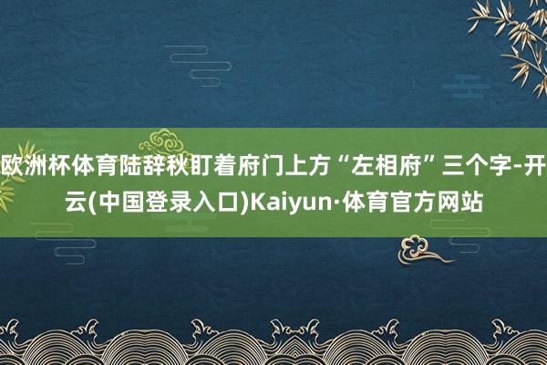 欧洲杯体育陆辞秋盯着府门上方“左相府”三个字-开云(中国登录入口)Kaiyun·体育官方网站