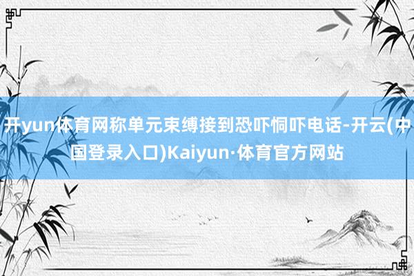 开yun体育网称单元束缚接到恐吓恫吓电话-开云(中国登录入口)Kaiyun·体育官方网站