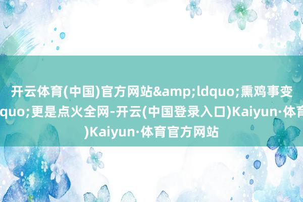 开云体育(中国)官方网站&ldquo;熏鸡事变&rdquo;更是点火全网-开云(中国登录入口)Kaiyun·体育官方网站