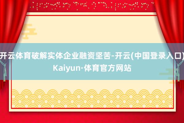 开云体育破解实体企业融资坚苦-开云(中国登录入口)Kaiyun·体育官方网站