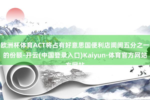 欧洲杯体育ACT将占有好意思国便利店阛阓五分之一的份额-开云(中国登录入口)Kaiyun·体育官方网站