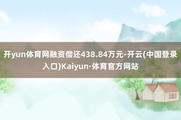 开yun体育网融资偿还438.84万元-开云(中国登录入口)Kaiyun·体育官方网站