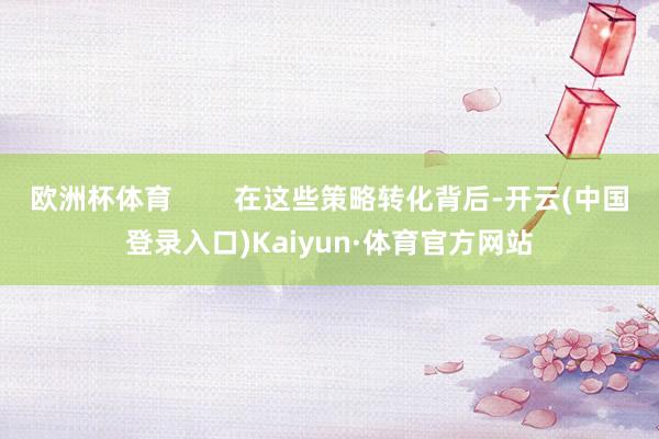 欧洲杯体育        在这些策略转化背后-开云(中国登录入口)Kaiyun·体育官方网站