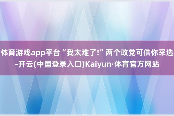 体育游戏app平台“我太难了!”两个政党可供你采选-开云(中国登录入口)Kaiyun·体育官方网站