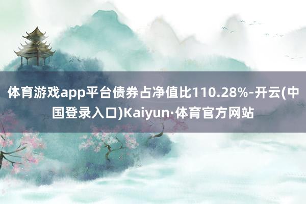 体育游戏app平台债券占净值比110.28%-开云(中国登录入口)Kaiyun·体育官方网站