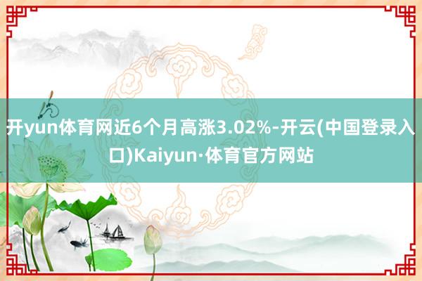 开yun体育网近6个月高涨3.02%-开云(中国登录入口)Kaiyun·体育官方网站