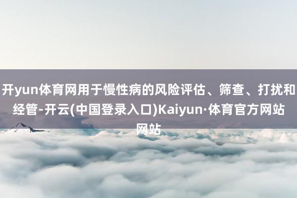 开yun体育网用于慢性病的风险评估、筛查、打扰和经管-开云(中国登录入口)Kaiyun·体育官方网站
