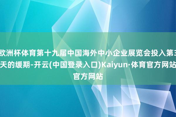 欧洲杯体育第十九届中国海外中小企业展览会投入第3天的缓期-开云(中国登录入口)Kaiyun·体育官方网站