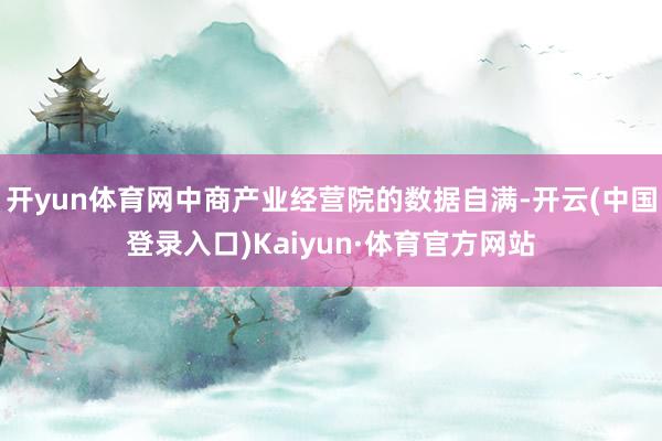 开yun体育网中商产业经营院的数据自满-开云(中国登录入口)Kaiyun·体育官方网站