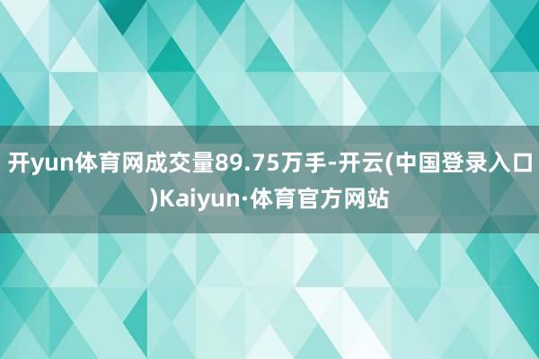 开yun体育网成交量89.75万手-开云(中国登录入口)Kaiyun·体育官方网站