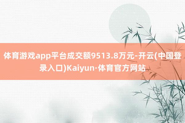体育游戏app平台成交额9513.8万元-开云(中国登录入口)Kaiyun·体育官方网站
