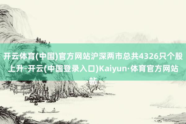 开云体育(中国)官方网站沪深两市总共4326只个股上升-开云(中国登录入口)Kaiyun·体育官方网站