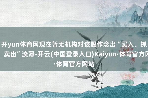开yun体育网现在暂无机构对该股作念出“买入、抓有、卖出”淡薄-开云(中国登录入口)Kaiyun·体育官方网站
