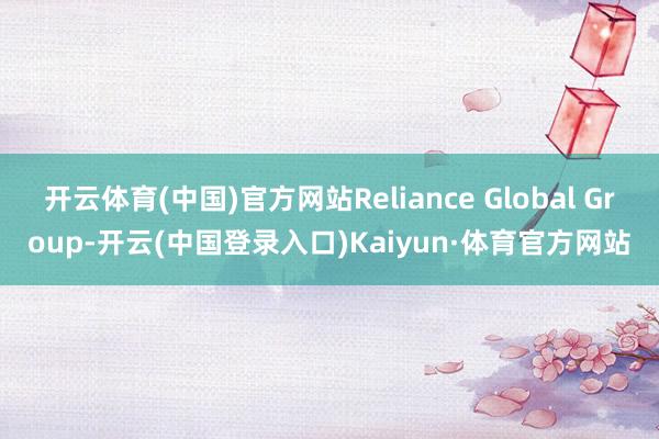 开云体育(中国)官方网站Reliance Global Group-开云(中国登录入口)Kaiyun·体育官方网站