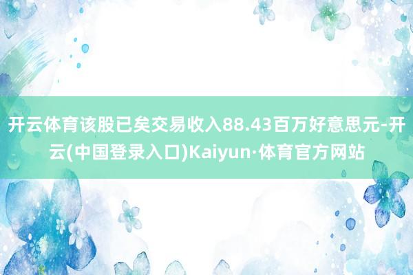 开云体育该股已矣交易收入88.43百万好意思元-开云(中国登录入口)Kaiyun·体育官方网站