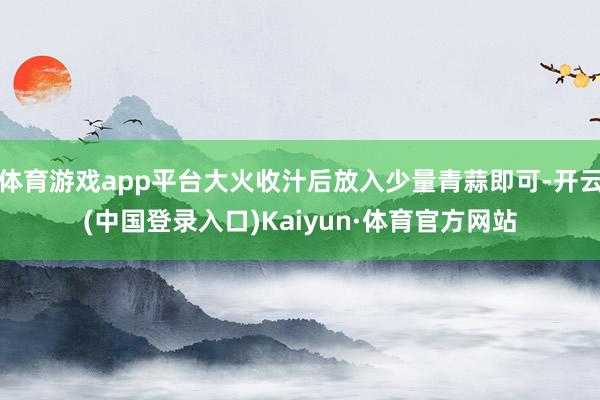 体育游戏app平台大火收汁后放入少量青蒜即可-开云(中国登录入口)Kaiyun·体育官方网站