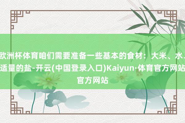 欧洲杯体育咱们需要准备一些基本的食材：大米、水、适量的盐-开云(中国登录入口)Kaiyun·体育官方网站